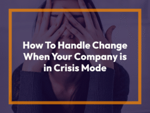 How To Handle Change When Your Company is in Crisis Mode