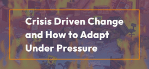 Crisis Driven Change And How to Adapt Under Pressure